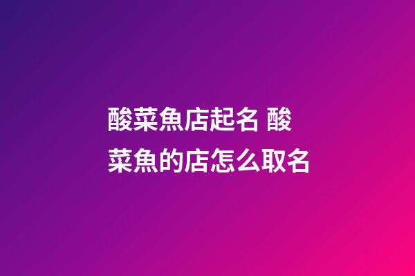 酸菜魚店起名 酸菜魚的店怎么取名-第1張-店鋪起名-玄機派